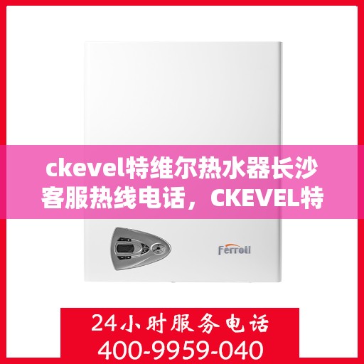 ckevel特维尔热水器长沙客服热线电话，CKEVEL特维尔热水器长沙客服热线详解，一站式服务，专业为您解答疑问