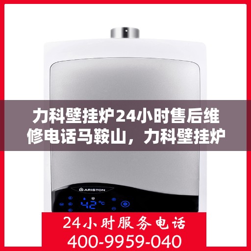 力科壁挂炉24小时售后维修电话马鞍山，力科壁挂炉马鞍山24小时专业售后维修服务电话