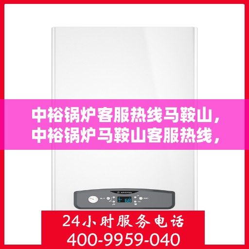 中裕锅炉客服热线马鞍山，中裕锅炉马鞍山客服热线，专业解答，温暖服务