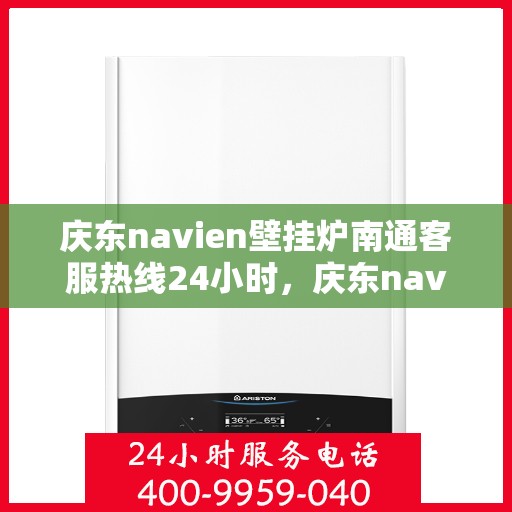 庆东navien壁挂炉南通客服热线24小时，庆东navien壁挂炉南通全天候客服热线，贴心服务随时在线