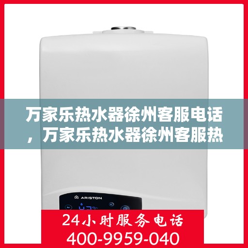 万家乐热水器徐州客服电话，万家乐热水器徐州客服热线及咨询服务中心介绍