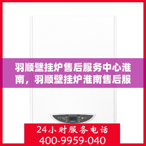 羽顺壁挂炉售后服务中心淮南，羽顺壁挂炉淮南售后服务中心，专业维修，贴心服务