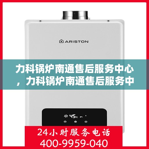 力科锅炉南通售后服务中心，力科锅炉南通售后服务中心，专业维修，贴心服务