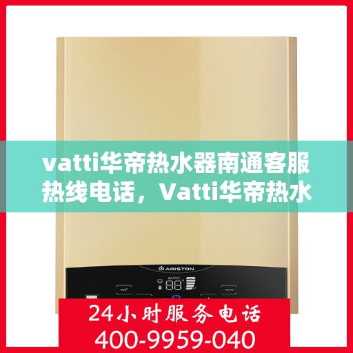 vatti华帝热水器南通客服热线电话，Vatti华帝热水器南通客服热线详解，专业解答，贴心服务