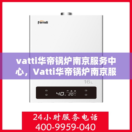 vatti华帝锅炉南京服务中心，Vatti华帝锅炉南京服务中心，专业维修与优质服务并重