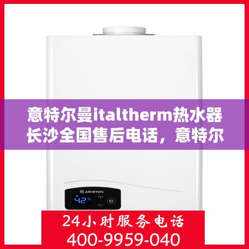 意特尔曼italtherm热水器长沙全国售后电话，意特尔曼italtherm热水器长沙售后服务中心联系电话