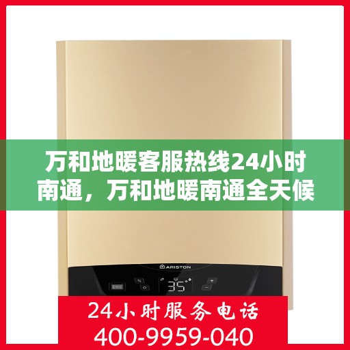 万和地暖客服热线24小时南通，万和地暖南通全天候客服热线，温暖服务不打烊