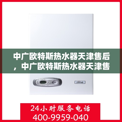 中广欧特斯热水器天津售后，中广欧特斯热水器天津售后服务解析