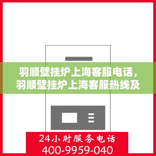 羽顺壁挂炉上海客服电话，羽顺壁挂炉上海客服热线及咨询服务中心联系电话