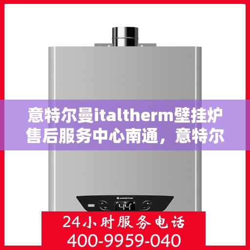 意特尔曼italtherm壁挂炉售后服务中心南通，意特尔曼italtherm壁挂炉南通售后服务中心，专业维修与贴心服务