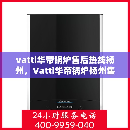 vatti华帝锅炉售后热线扬州，Vatti华帝锅炉扬州售后热线专业服务