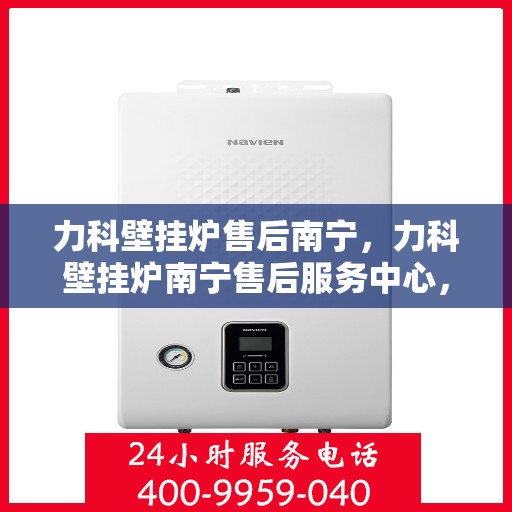 力科壁挂炉售后南宁，力科壁挂炉南宁售后服务中心，专业维修与贴心服务