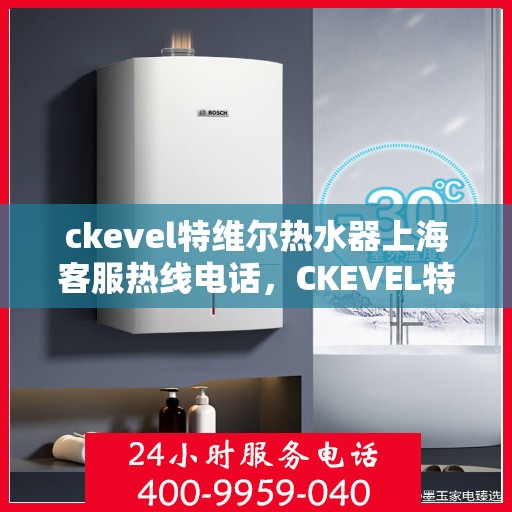 ckevel特维尔热水器上海客服热线电话，CKEVEL特维尔热水器上海客服热线电话全解析