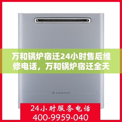 万和锅炉宿迁24小时售后维修电话，万和锅炉宿迁全天候售后维修热线，24小时无忧服务
