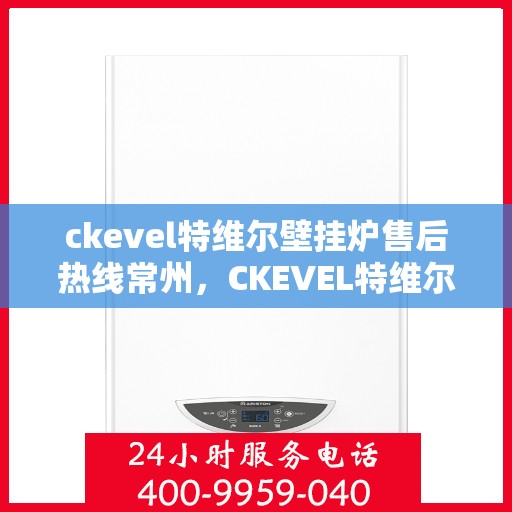 ckevel特维尔壁挂炉售后热线常州，CKEVEL特维尔壁挂炉常州售后热线及服务指南
