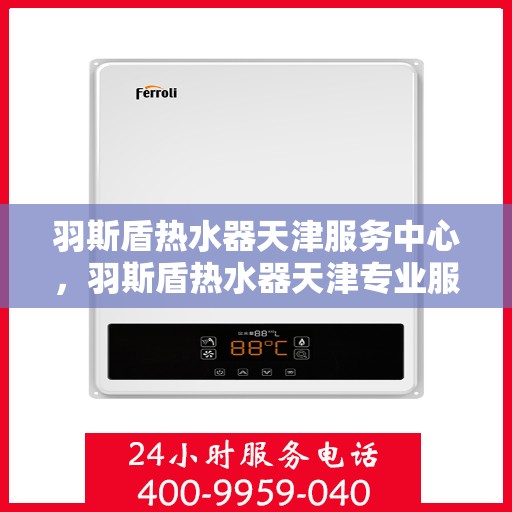 羽斯盾热水器天津服务中心，羽斯盾热水器天津专业服务中心，专业服务，温暖您的生活