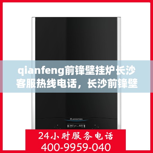 qianfeng前锋壁挂炉长沙客服热线电话，长沙前锋壁挂炉客服热线电话及售后维修服务指南