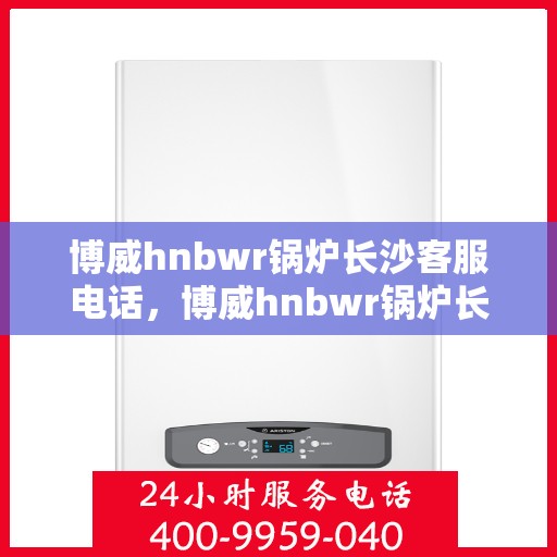 博威hnbwr锅炉长沙客服电话，博威hnbwr锅炉长沙客服热线及咨询专线