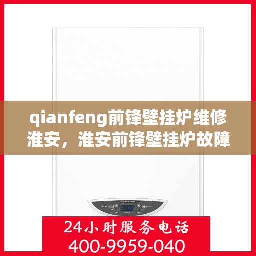 qianfeng前锋壁挂炉维修淮安，淮安前锋壁挂炉故障解析与Qianfeng维修指南
