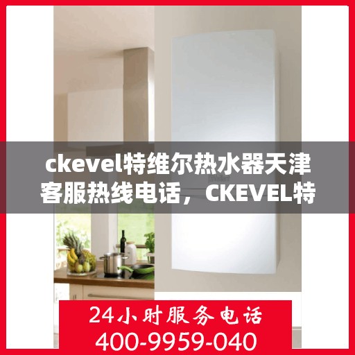 ckevel特维尔热水器天津客服热线电话，CKEVEL特维尔热水器天津客服热线电话全攻略