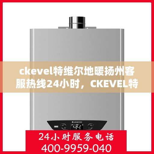 ckevel特维尔地暖扬州客服热线24小时，CKEVEL特维尔地暖扬州全天候客服热线，暖心服务不打烊