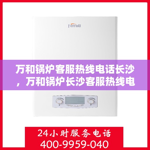 万和锅炉客服热线电话长沙，万和锅炉长沙客服热线电话，专业解答，贴心服务