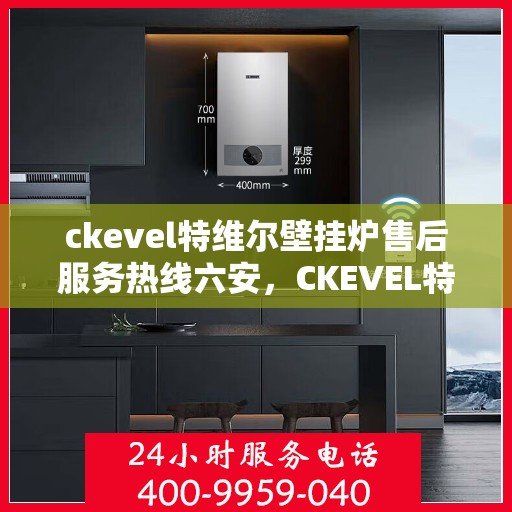 ckevel特维尔壁挂炉售后服务热线六安，CKEVEL特维尔壁挂炉六安售后服务热线详解