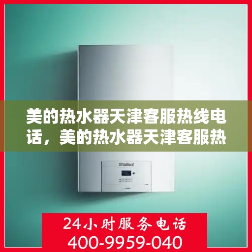 美的热水器天津客服热线电话，美的热水器天津客服热线电话详解，全天候专业服务支持您！