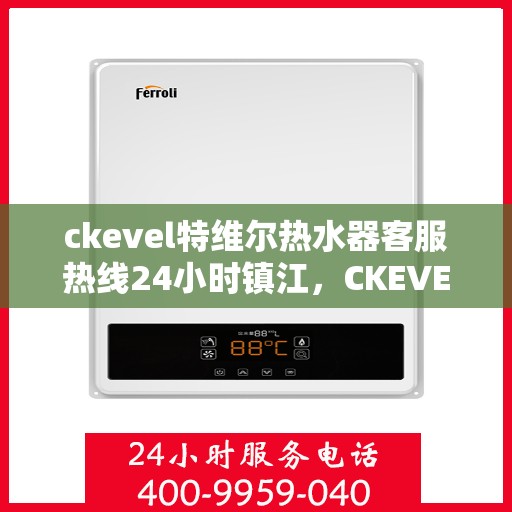 ckevel特维尔热水器客服热线24小时镇江，CKEVEL特维尔热水器镇江客服热线全天候服务，专业解答您的每一个疑问