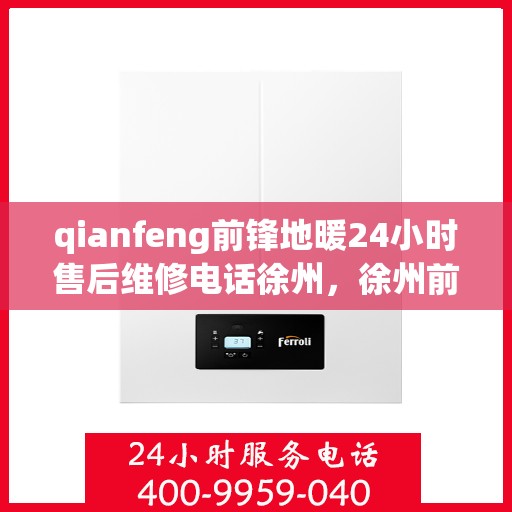 qianfeng前锋地暖24小时售后维修电话徐州，徐州前锋地暖全天候售后维修热线，专业解决您的地暖问题！