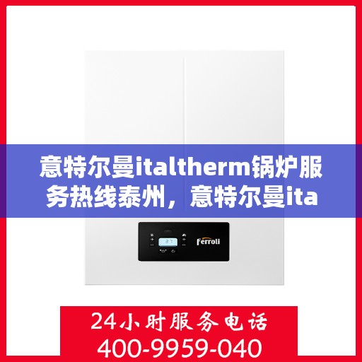 意特尔曼italtherm锅炉服务热线泰州，意特尔曼italtherm锅炉泰州服务热线解析，专业团队为您解决采暖难题