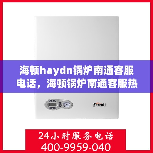 海顿haydn锅炉南通客服电话，海顿锅炉南通客服热线及售后服务指南