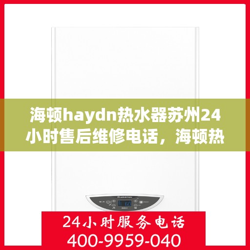 海顿haydn热水器苏州24小时售后维修电话，海顿热水器苏州售后维修热线，全天候服务，专业解决您的热水器问题