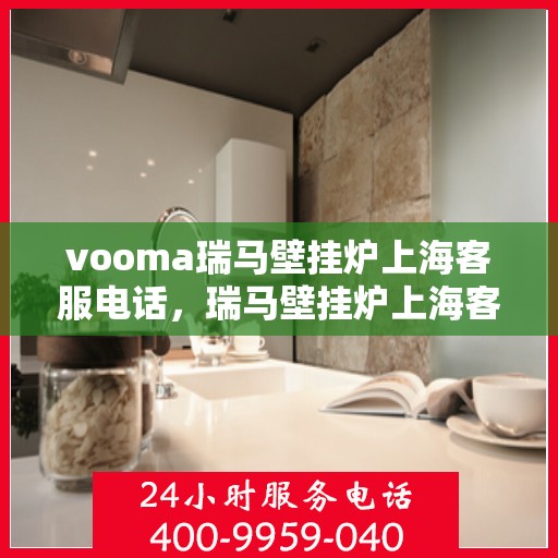 vooma瑞马壁挂炉上海客服电话，瑞马壁挂炉上海客服热线，专业解答与售后无忧
