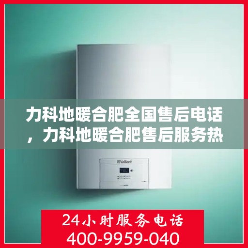 力科地暖合肥全国售后电话，力科地暖合肥售后服务热线及全国售后电话汇总