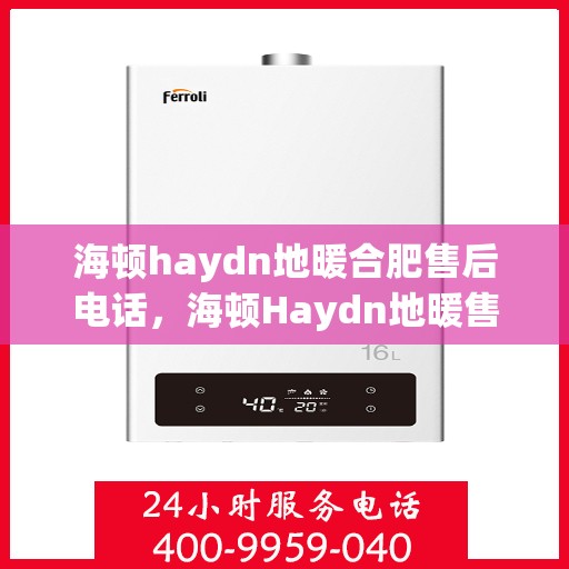 海顿haydn地暖合肥售后电话，海顿Haydn地暖售后服务热线在合肥，专业维修与咨询联系方式
