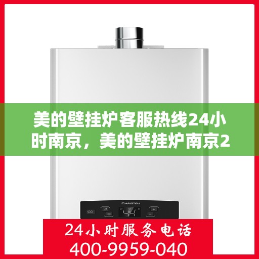 美的壁挂炉客服热线24小时南京，美的壁挂炉南京24小时客服热线，全天候服务温暖您的家