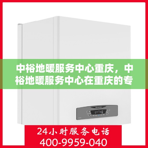 中裕地暖服务中心重庆，中裕地暖服务中心在重庆的专业服务之旅
