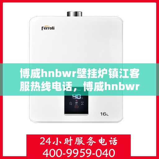 博威hnbwr壁挂炉镇江客服热线电话，博威hnbwr壁挂炉镇江客服热线电话及售后服务指南