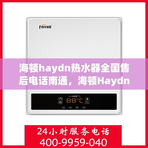 海顿haydn热水器全国售后电话南通，海顿Haydn热水器全国售后电话在南通，专业维修服务与售后支持团队为您保驾护航