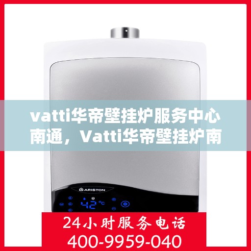 vatti华帝壁挂炉服务中心南通，Vatti华帝壁挂炉南通服务中心，专业维修与保养，温暖您的家园