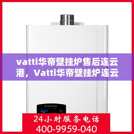vatti华帝壁挂炉售后连云港，Vatti华帝壁挂炉连云港售后支持与服务