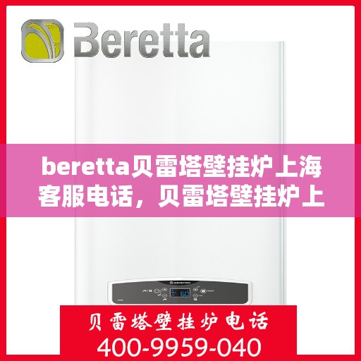 beretta贝雷塔壁挂炉上海客服电话，贝雷塔壁挂炉上海客服热线及售后服务指南