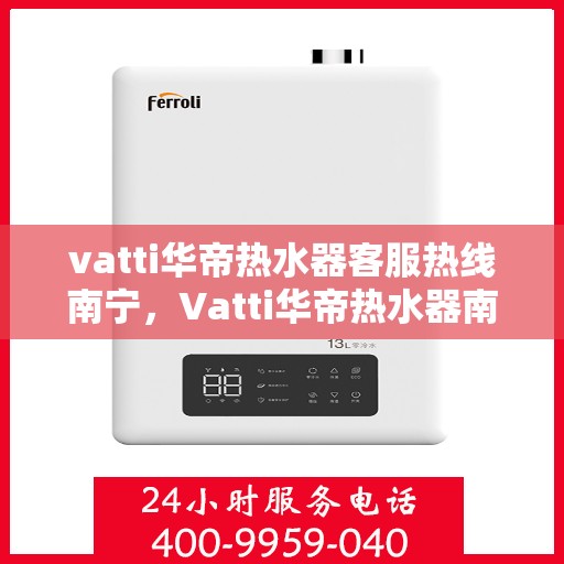 vatti华帝热水器客服热线南宁，Vatti华帝热水器南宁客服热线，专业解答，贴心服务