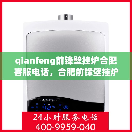qianfeng前锋壁挂炉合肥客服电话，合肥前锋壁挂炉官方客服热线及售后维修服务指南