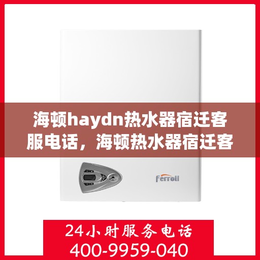 海顿haydn热水器宿迁客服电话，海顿热水器宿迁客服热线及售后服务指南