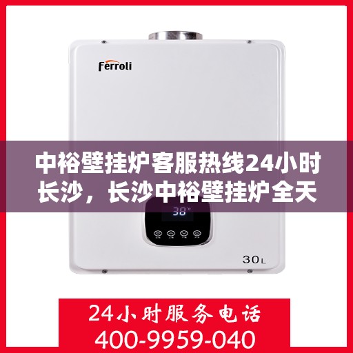 中裕壁挂炉客服热线24小时长沙，长沙中裕壁挂炉全天候客服热线，温暖服务不打烊
