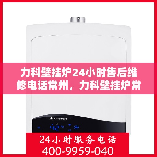 力科壁挂炉24小时售后维修电话常州，力科壁挂炉常州24小时专业售后维修服务热线