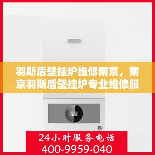 羽斯盾壁挂炉维修南京，南京羽斯盾壁挂炉专业维修服务