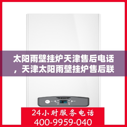 太阳雨壁挂炉天津售后电话，天津太阳雨壁挂炉售后联系电话及维修服务指南